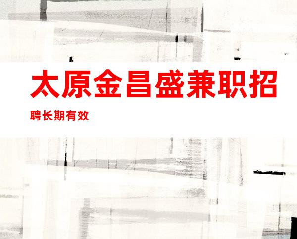 太原金昌盛兼职招聘长期有效