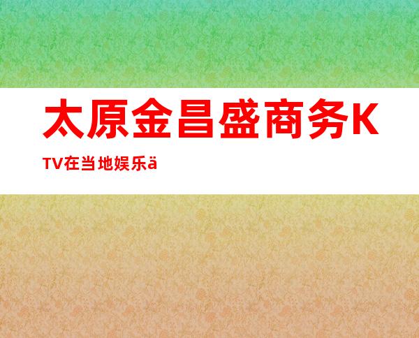 太原金昌盛商务KTV.在当地娱乐会所中十分的有名