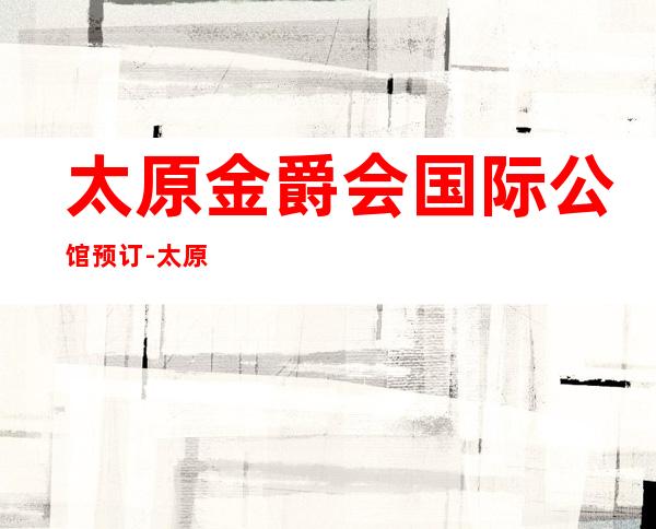 太原金爵会国际公馆预订-太原更有名气豪华的有趣夜总会