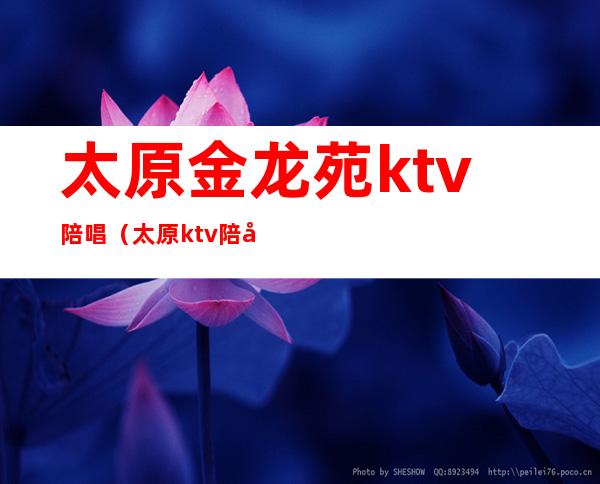 太原金龙苑ktv陪唱(太原ktv陪唱怎么收费)