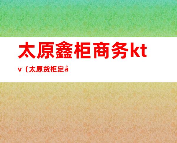 太原鑫柜商务ktv(太原货柜定制)