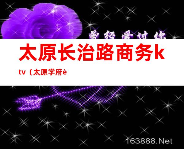 太原长治路商务ktv(太原学府街长治路口)