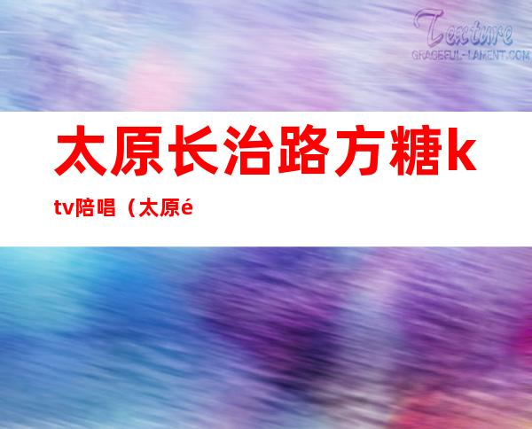 太原长治路方糖ktv陪唱(太原魔方ktv有陪唱吗)