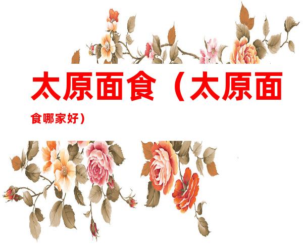 太原面食（太原面食哪家好）