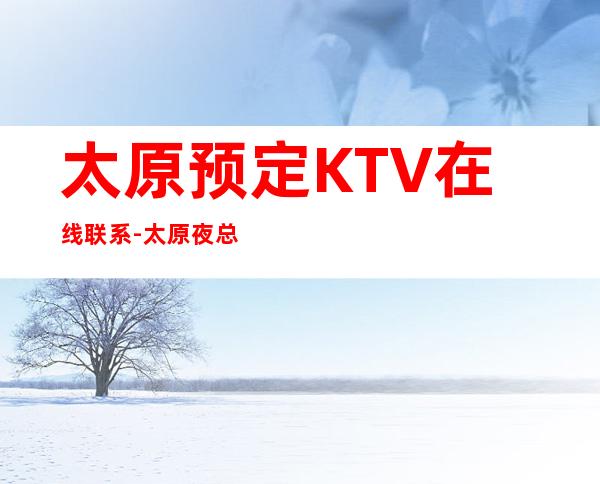 太原预定KTV在线联系-太原夜总会KTV预订信息