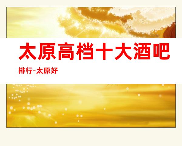 太原高档十大酒吧排行-太原好耍的酒吧预定