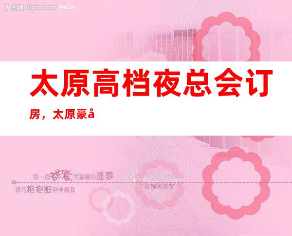太原高档夜总会订房，太原豪华KTV去处订房好玩好去处