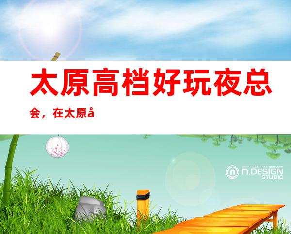 太原高档好玩夜总会,在太原值得尝试一番的有趣玩耍去处