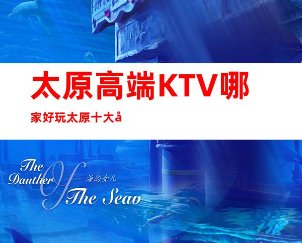 太原高端KTV哪家好玩.太原十大夜总会KTV排名来了