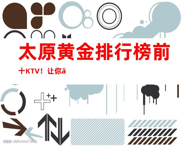 太原黄金排行榜前十KTV！让你一眼了解太原高端夜总会全局