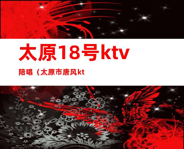 太原18号ktv陪唱（太原市唐风ktv陪唱）
