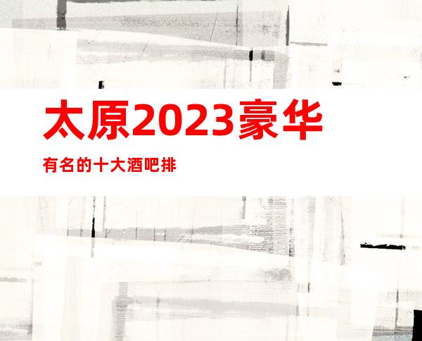 太原2023豪华有名的十大酒吧排名.及人均消费价格