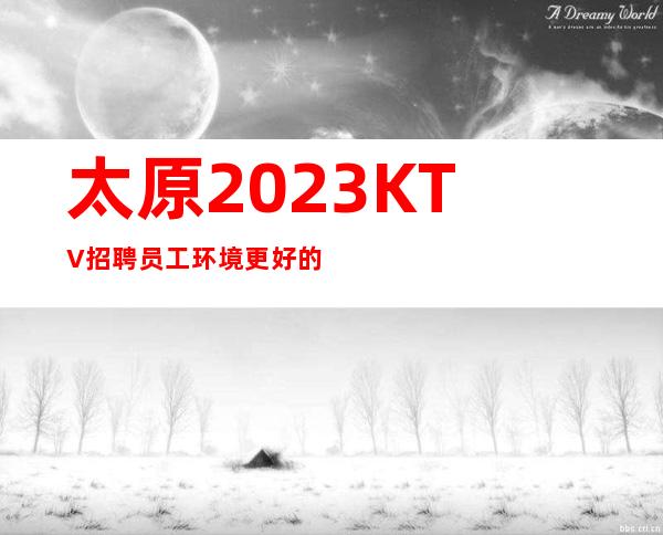 太原2023KTV招聘员工环境更好的商务KTV招聘兼职
