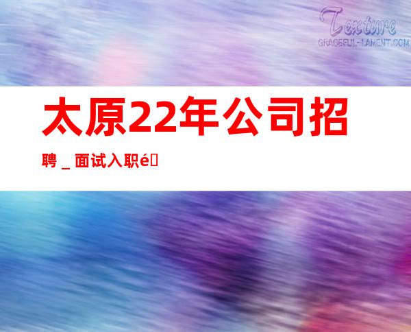 太原22年公司招聘_面试入职零费用安心上班赚