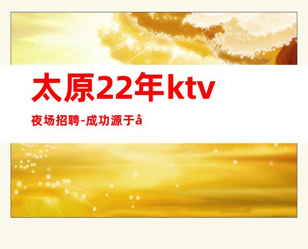 太原22年ktv夜场招聘-成功源于加入我们