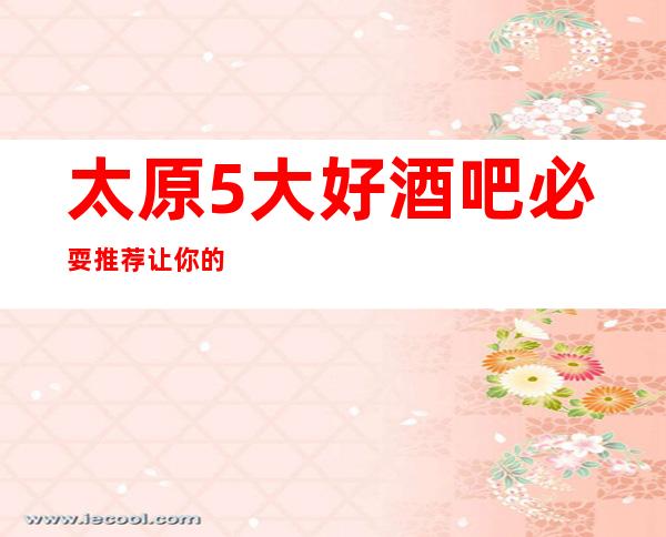 太原5大好酒吧必耍推荐.让你的客户体验感满意