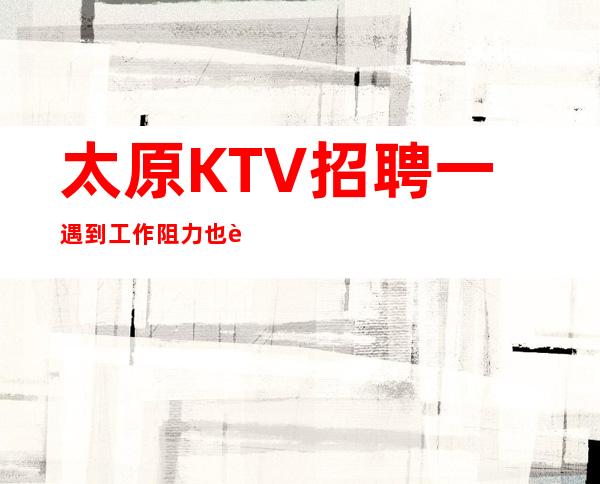 太原KTV招聘一遇到工作阻力也要沉着面对
