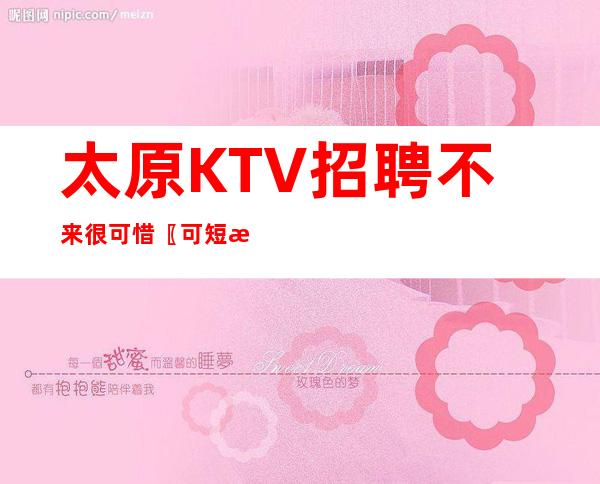 太原KTV招聘不来很可惜〖可短期〗点击查看