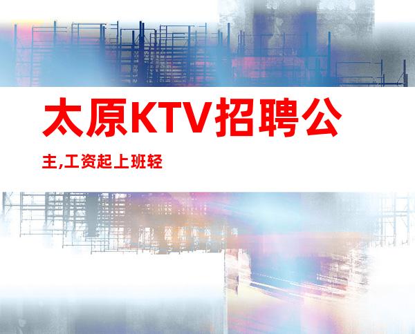 太原KTV招聘公主,工资起上班轻松[积进取]