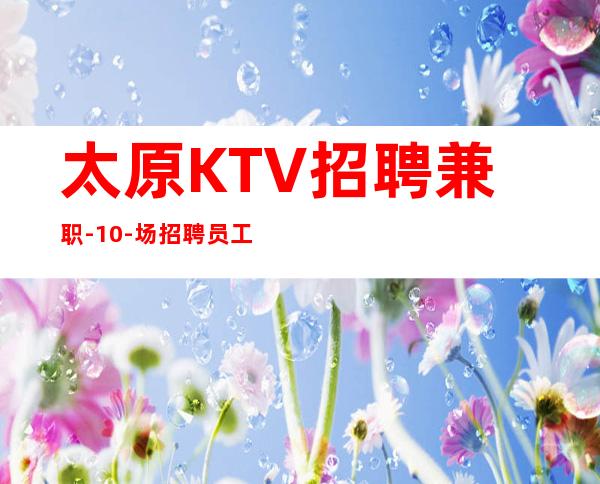 太原KTV招聘兼职-10-场招聘员工上班很轻松