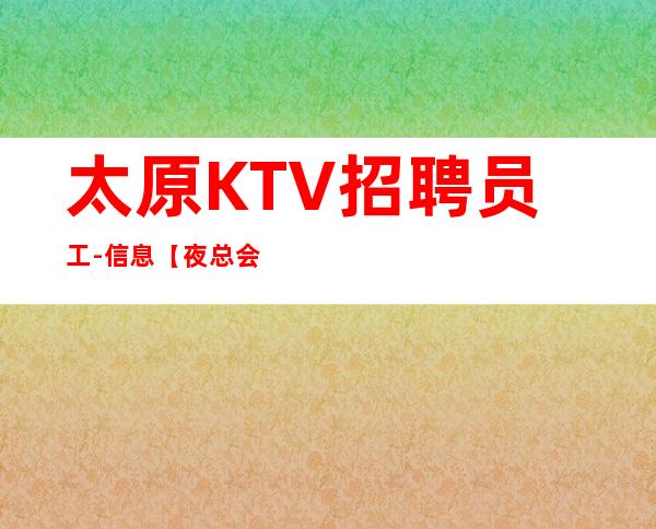 太原KTV招聘员工-信息 【夜总会招聘】包住宿