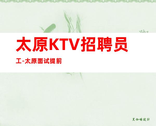 太原KTV招聘员工-太原面试提前准备好上房夜总会