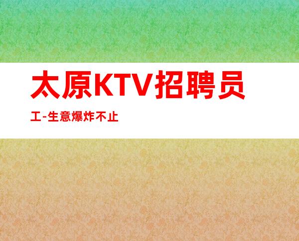 太原KTV招聘员工-生意爆炸不止一家的夜总会