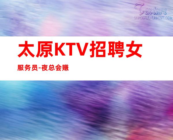 太原KTV招聘女服务员-夜总会赚离开