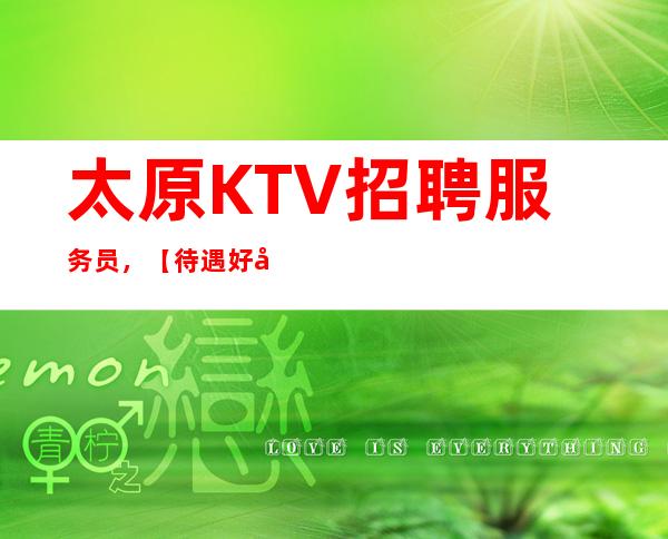 太原KTV招聘 服务员,【待遇好工资一千五起步】包住宿