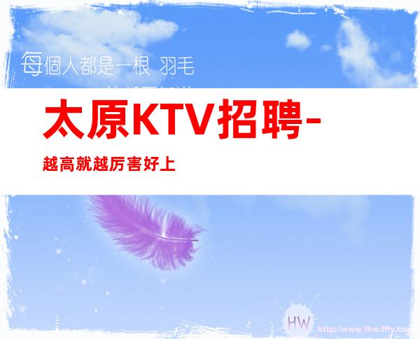 太原KTV招聘- 越高就越厉害好上班没有任务