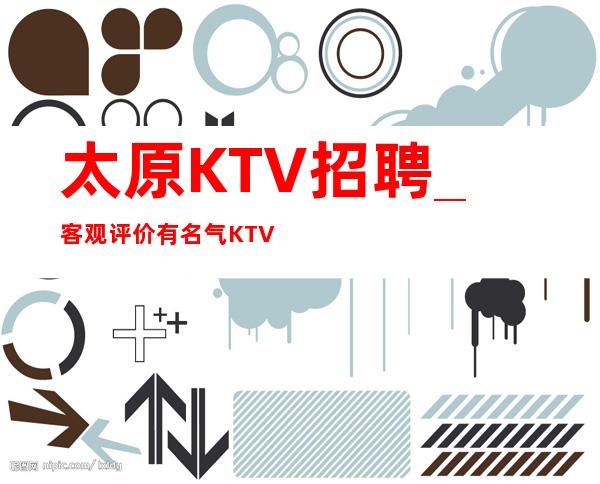 太原KTV招聘_客观评价有名气KTV全程安排_重复
