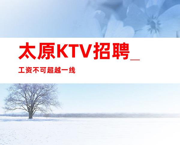 太原KTV招聘_工资不可超越一线KTV生意爆炸