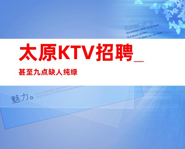 太原KTV招聘_甚至九点缺人纯绿色KTV急招新人