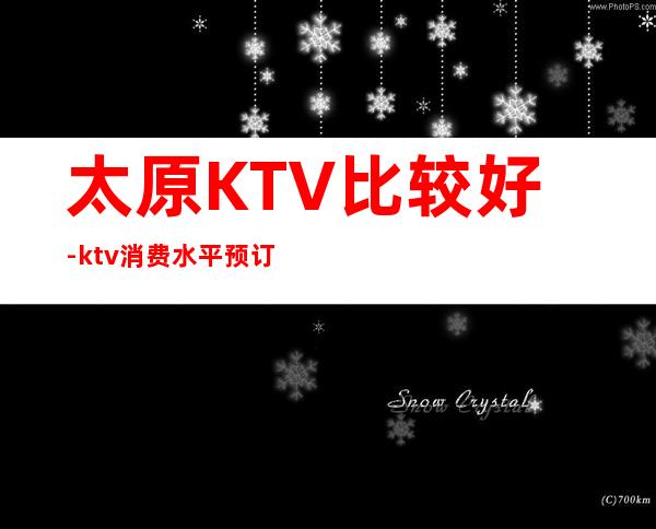 太原KTV比较好-ktv消费水平预订排行档次一览。