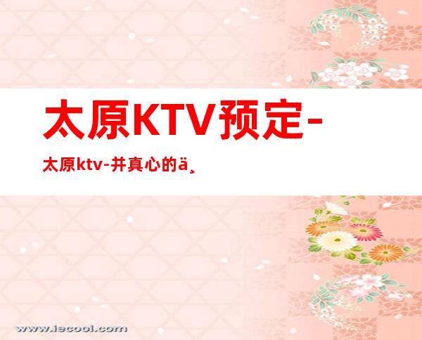 太原KTV预定-太原ktv-并真心的为顾客提供佳的微笑服务