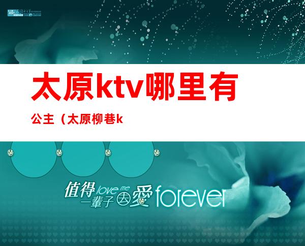 太原ktv哪里有公主(太原柳巷ktv哪家有公主)