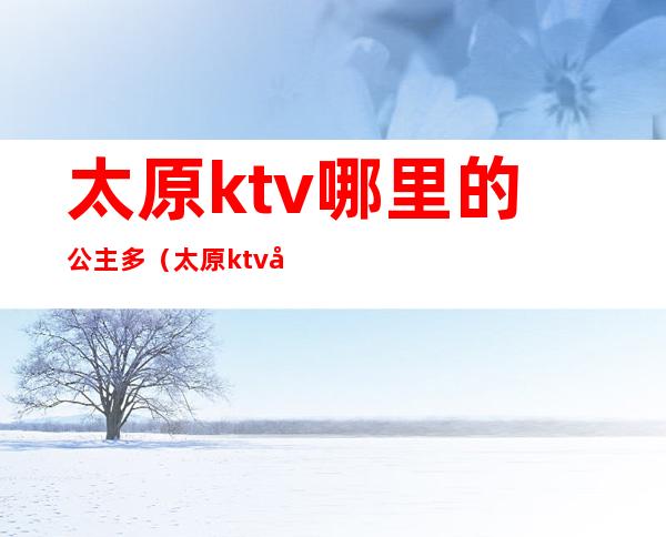 太原ktv哪里的公主多(太原ktv公主小费多少)