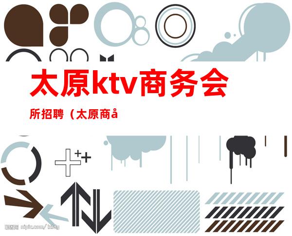 太原ktv商务会所招聘（太原商务KTV夜总会）
