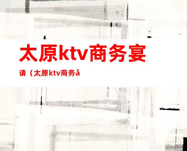 太原ktv商务宴请(太原ktv商务宴请价格)