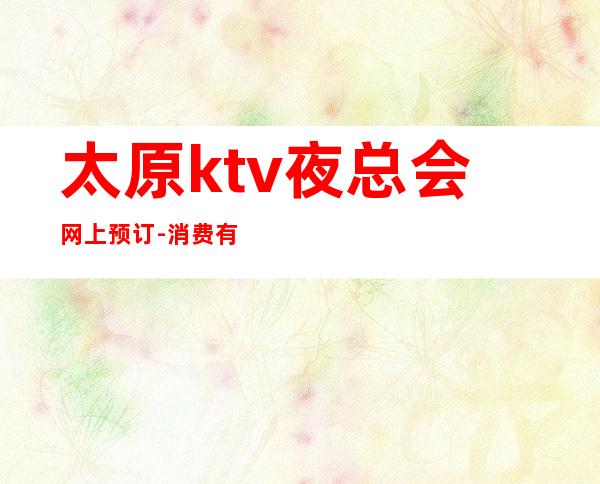 太原ktv夜总会网上预订-消费有保障。优惠更多。
