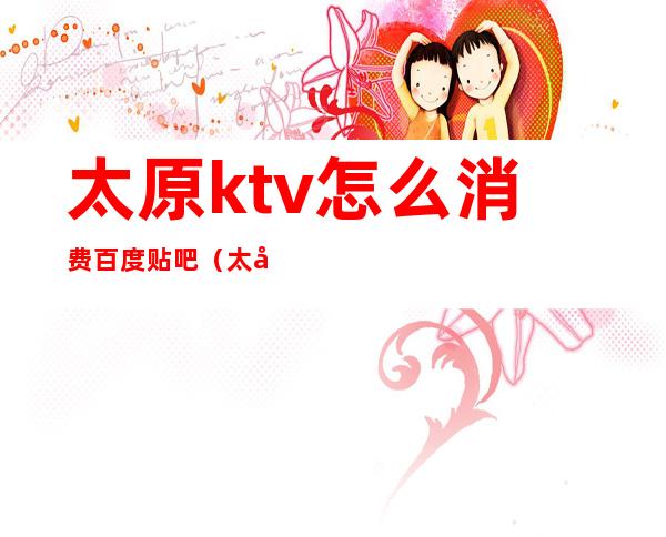 太原ktv怎么消费百度贴吧(太原比较好的ktv)