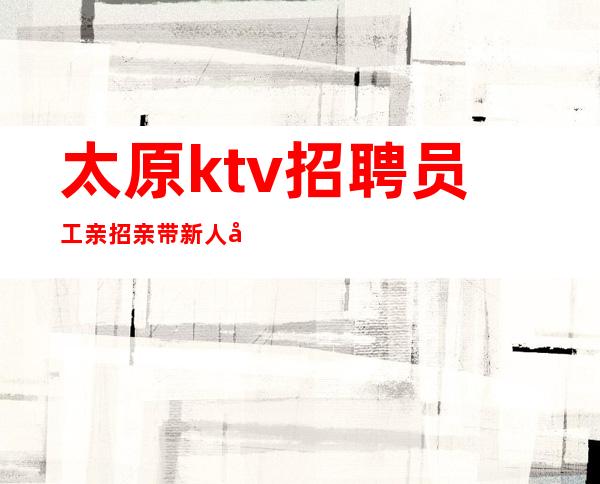 太原ktv招聘员工亲招亲带 新人入行可放心加入