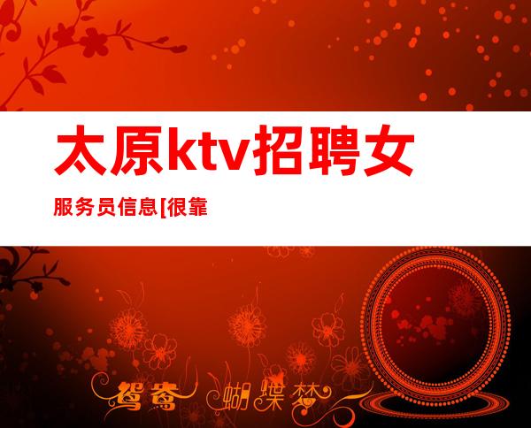 太原ktv招聘女服务员信息[很靠谱团队真诚招人]天天