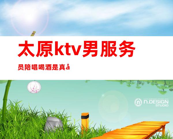 太原ktv男服务员陪唱喝酒是真吗()