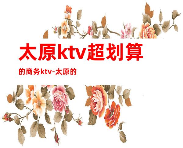 太原ktv超划算的商务ktv-太原的歌城有那些?