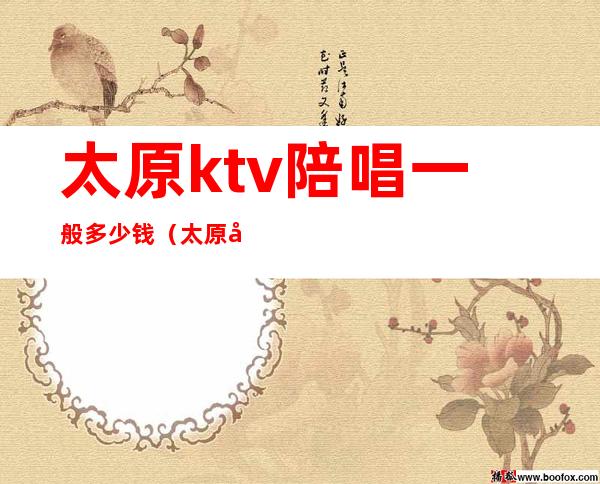 太原ktv陪唱一般多少钱(太原哪家ktv有陪唱)