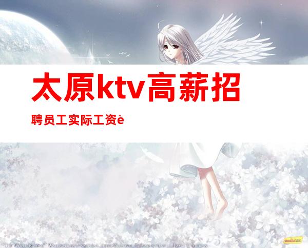 太原ktv高薪招聘员工 实际工资胜过底薪多倍