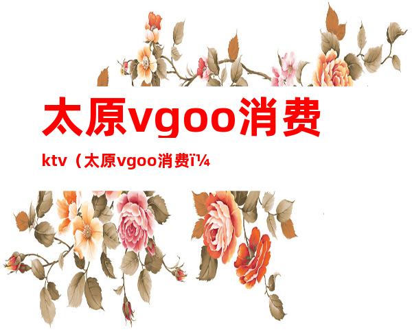 太原vgoo消费ktv(太原vgoo消费)