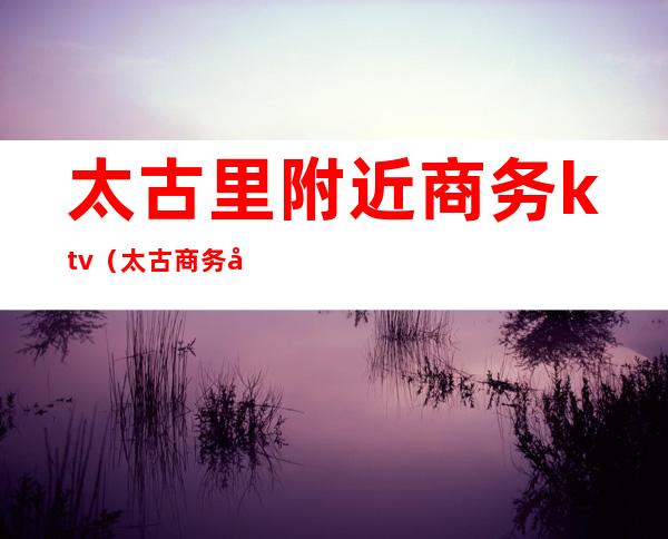太古里附近商务ktv(太古商务大厦)