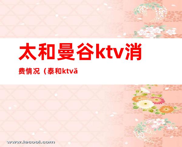 太和曼谷ktv消费情况(泰和ktv价格)